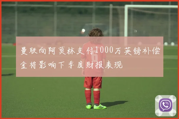曼联向阿莫林支付1000万英镑补偿金将影响下季度财报表现