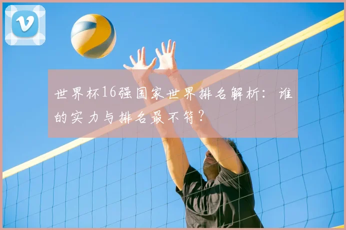 世界杯16强国家世界排名解析:谁的实力与排名最不符?