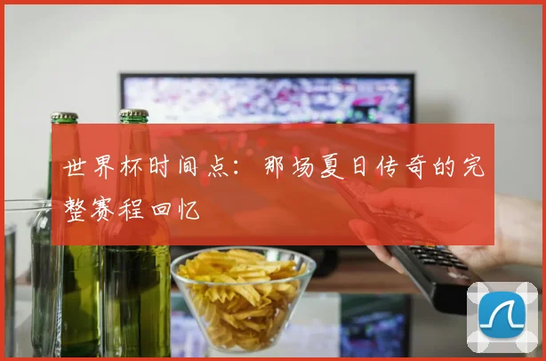 世界杯时间点：那场夏日传奇的完整赛程回忆
