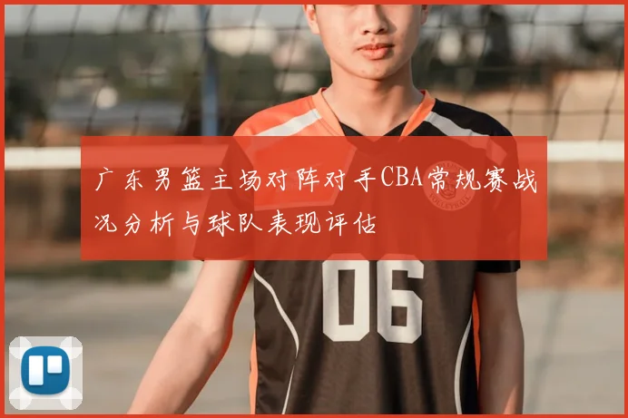 广东男篮主场对阵对手CBA常规赛战况分析与球队表现评估