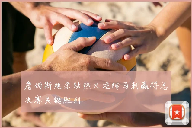 詹姆斯绝杀助热火逆转马刺赢得总决赛关键胜利