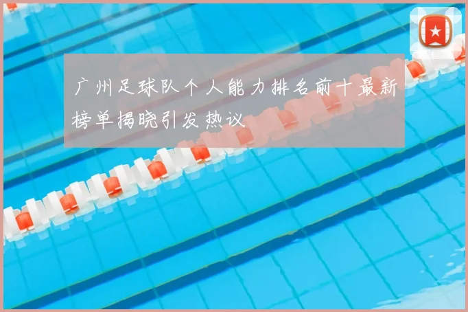 广州足球队个人能力排名前十最新榜单揭晓引发热议