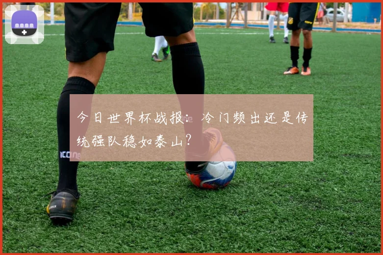今日世界杯战报：冷门频出还是传统强队稳如泰山？