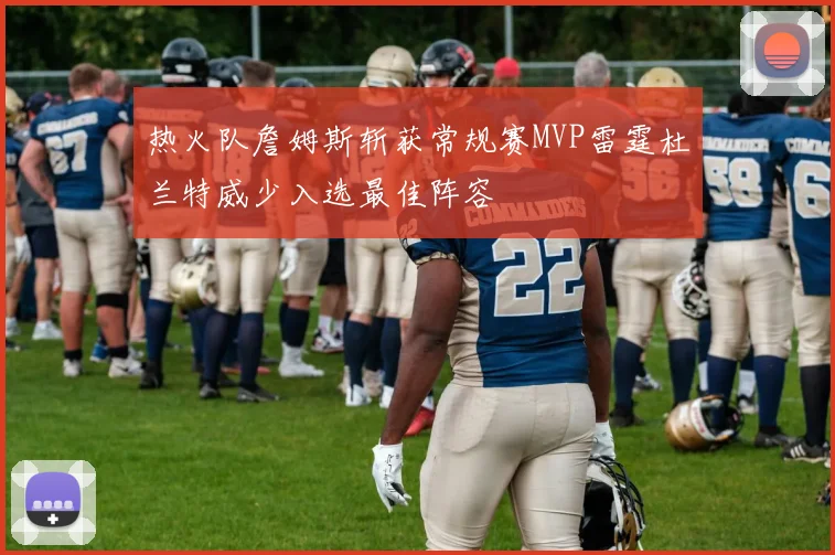 热火队詹姆斯斩获常规赛MVP雷霆杜兰特威少入选最佳阵容
