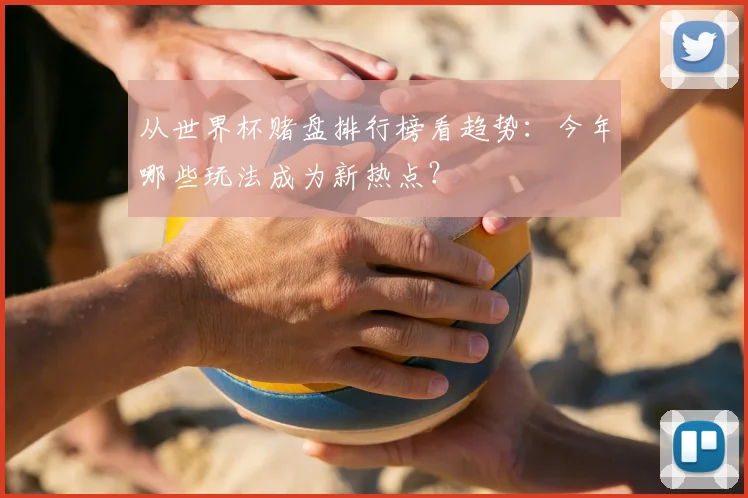 从世界杯赌盘排行榜看趋势：今年哪些玩法成为新热点？