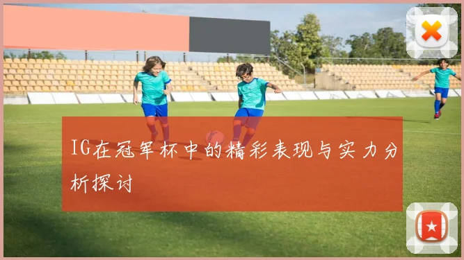 IG在冠军杯中的精彩表现与实力分析探讨
