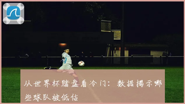 从世界杯赌盘看冷门：数据揭示哪些球队被低估