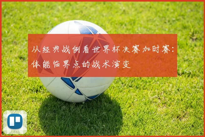 从经典战例看世界杯决赛加时赛：体能临界点的战术演变