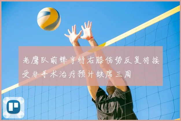 老鹰队前锋亨特右膝伤势反复将接受非手术治疗预计缺席三周