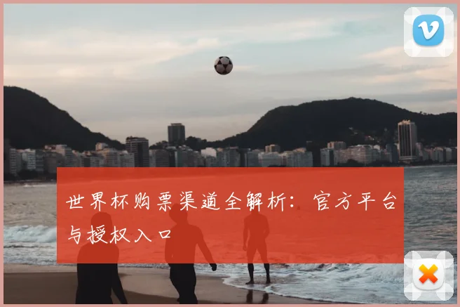 世界杯购票渠道全解析：官方平台与授权入口