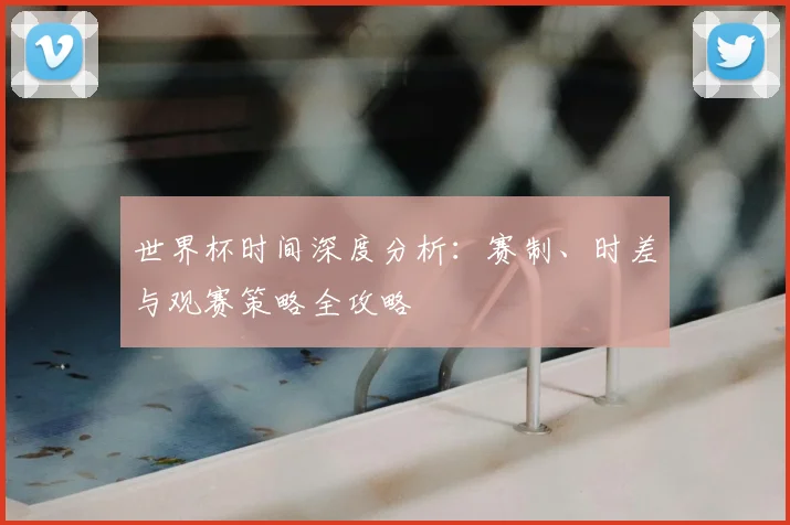 世界杯时间深度分析：赛制、时差与观赛策略全攻略