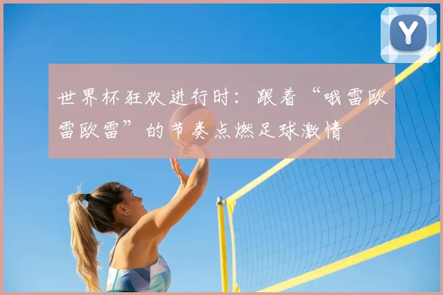 世界杯狂欢进行时：跟着“哦雷欧雷欧雷”的节奏点燃足球激情