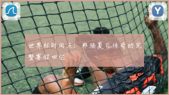 世界杯时间点：那场夏日传奇的完整赛程回忆