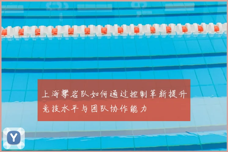 上海攀岩队如何通过控制革新提升竞技水平与团队协作能力