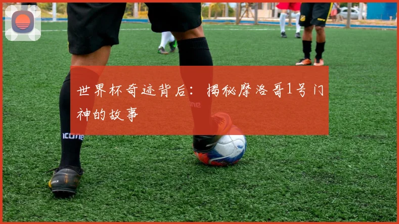 世界杯奇迹背后：揭秘摩洛哥1号门神的故事