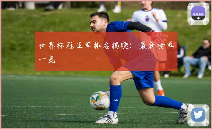 世界杯冠亚军排名揭晓：最新榜单一览