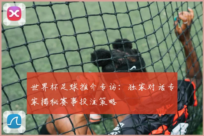 世界杯足球推介专访：独家对话专家揭秘赛事投注策略