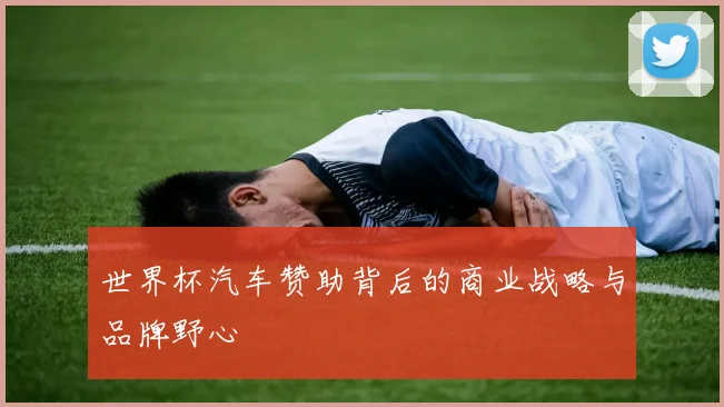 世界杯汽车赞助背后的商业战略与品牌野心
