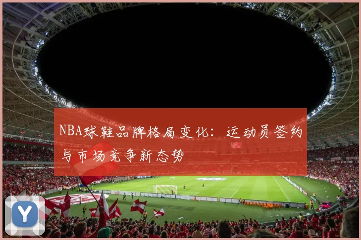 NBA球鞋品牌格局变化:运动员签约与市场竞争新态势