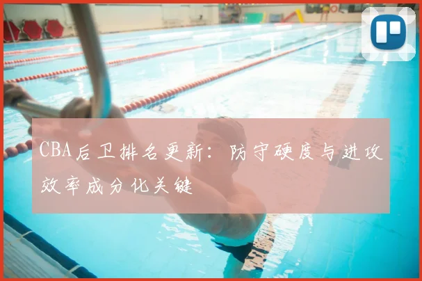 CBA后卫排名更新:防守硬度与进攻效率成分化关键