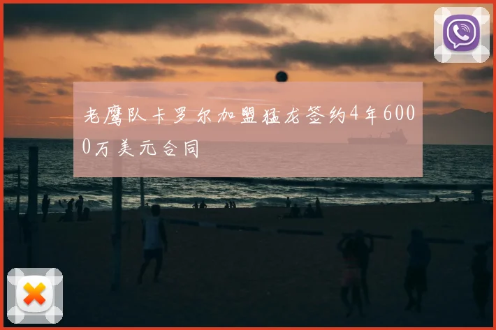 老鹰队卡罗尔加盟猛龙签约4年6000万美元合同