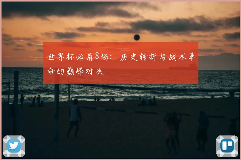 世界杯必看8场：历史转折与战术革命的巅峰对决
