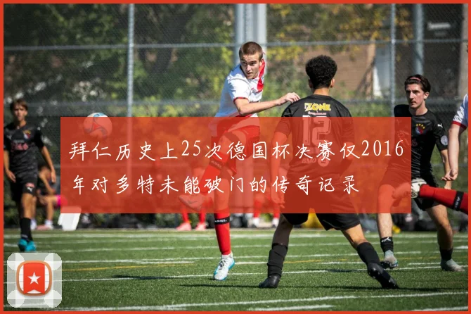 拜仁历史上25次德国杯决赛仅2016年对多特未能破门的传奇记录