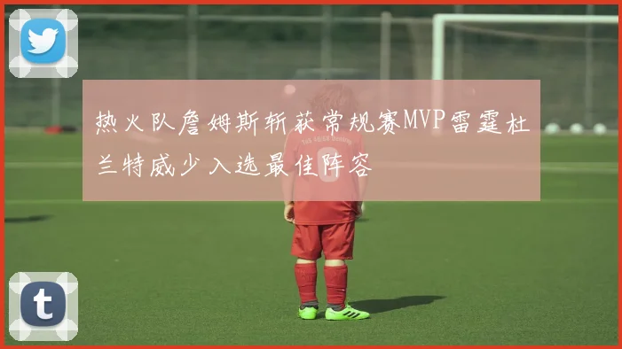 热火队詹姆斯斩获常规赛MVP雷霆杜兰特威少入选最佳阵容