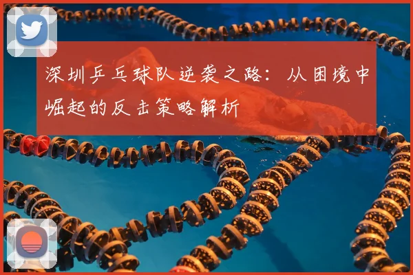 深圳乒乓球队逆袭之路:从困境中崛起的反击策略解析