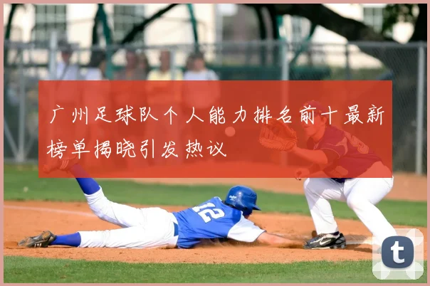 广州足球队个人能力排名前十最新榜单揭晓引发热议
