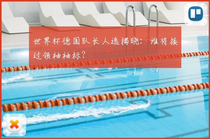 世界杯德国队长人选揭晓:谁将接过领袖袖标?