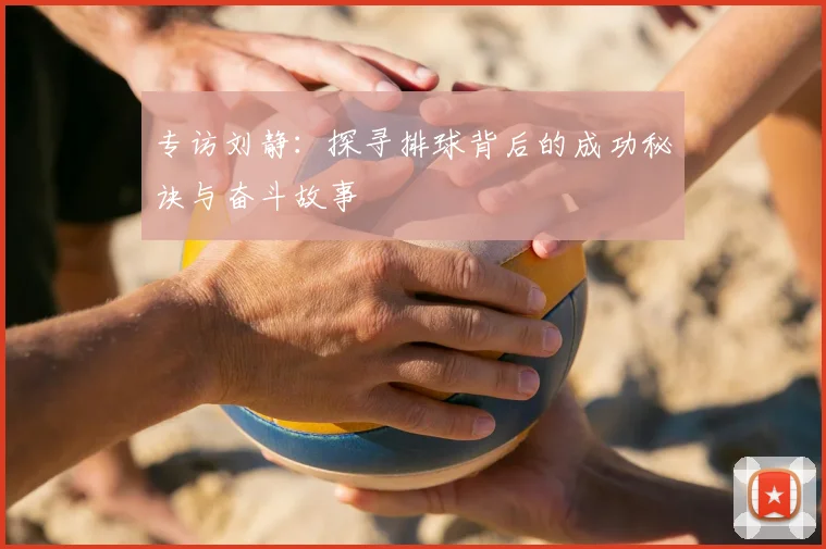 专访刘静：探寻排球背后的成功秘诀与奋斗故事