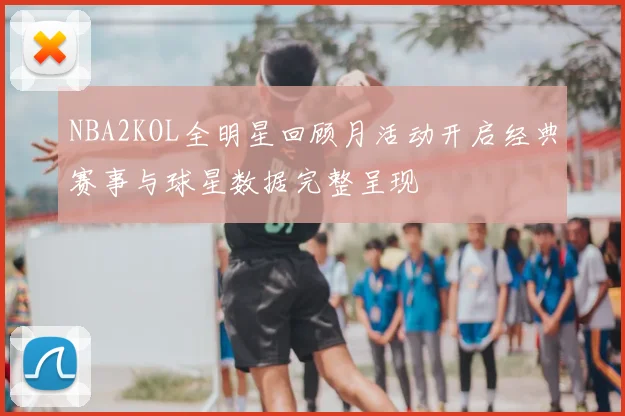 NBA2KOL全明星回顾月活动开启经典赛事与球星数据完整呈现