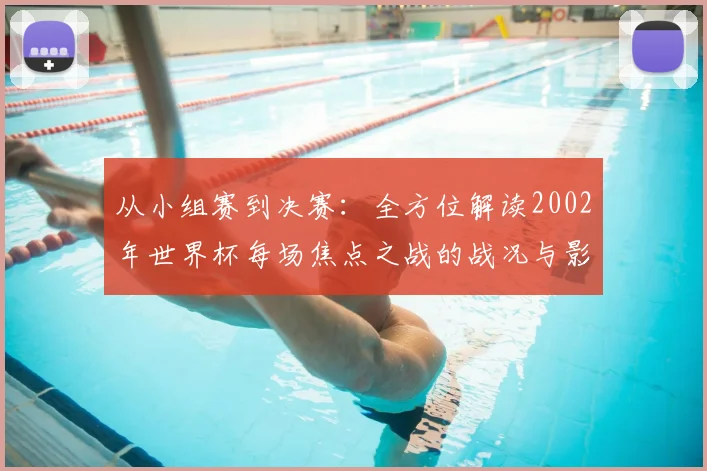 从小组赛到决赛：全方位解读2002年世界杯每场焦点之战的战况与影响