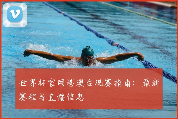 世界杯官网港澳台观赛指南：最新赛程与直播信息