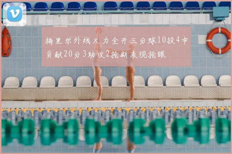 梅里尔外线火力全开三分球10投4中贡献20分3助攻2抢断表现抢眼