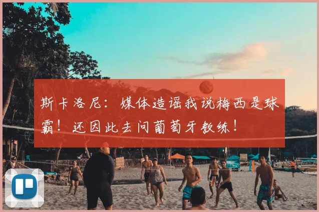 斯卡洛尼：媒体造谣我说梅西是球霸！还因此去问葡萄牙教练！