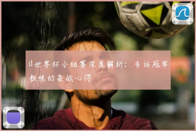 d世界杯小组赛深度解析:专访冠军教练的备战心得