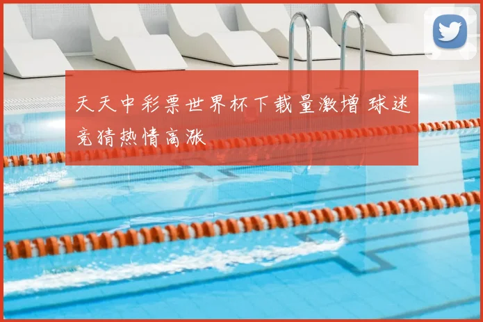 天天中彩票世界杯下载量激增 球迷竞猜热情高涨