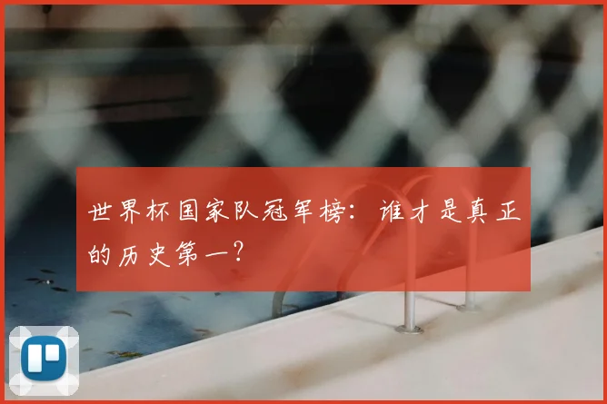 世界杯国家队冠军榜：谁才是真正的历史第一？