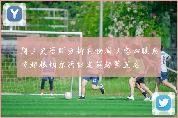 阿兰史密斯分析利物浦状态回暖或将超越切尔西锁定英超第五名