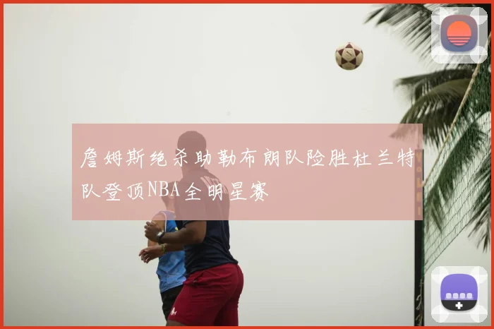 詹姆斯绝杀助勒布朗队险胜杜兰特队登顶NBA全明星赛