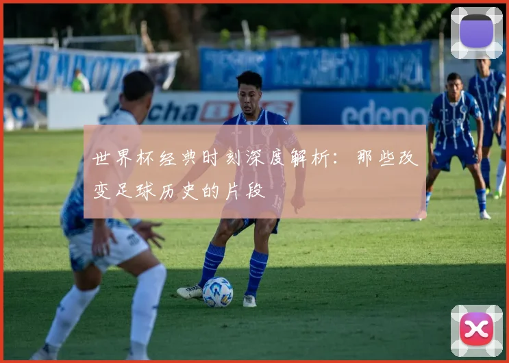 世界杯经典时刻深度解析:那些改变足球历史的片段
