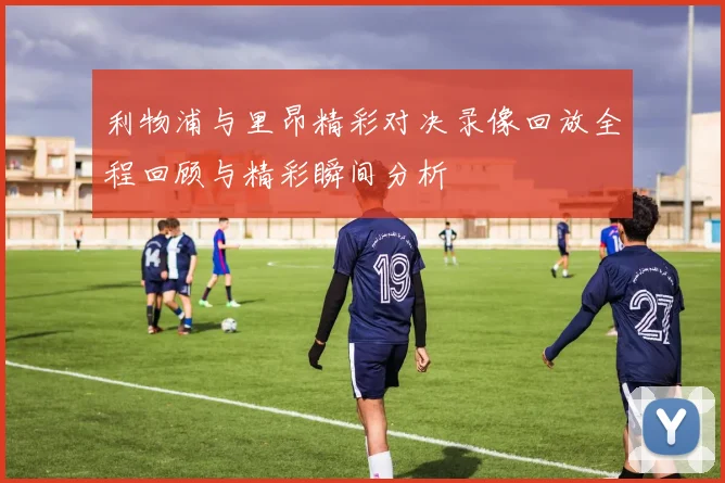 利物浦与里昂精彩对决录像回放全程回顾与精彩瞬间分析