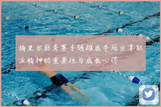 梅里尔新秀赛季随雄鹿夺冠分享职业精神的重要性与成长心得