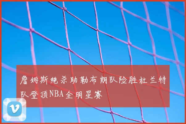 詹姆斯绝杀助勒布朗队险胜杜兰特队登顶NBA全明星赛