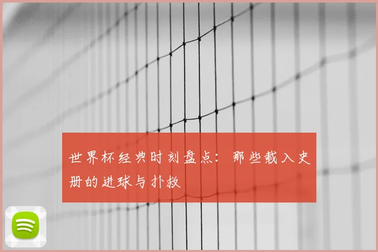 世界杯经典时刻盘点：那些载入史册的进球与扑救