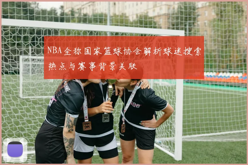 NBA全称国家篮球协会解析球迷搜索热点与赛事背景关联