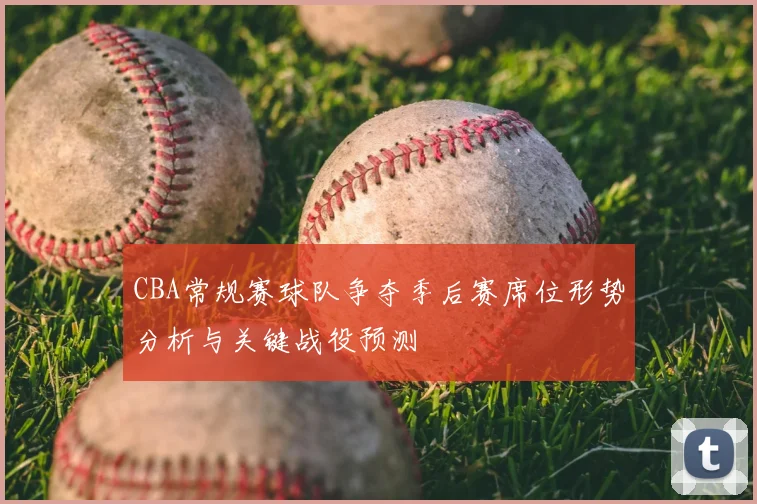 CBA常规赛球队争夺季后赛席位形势分析与关键战役预测