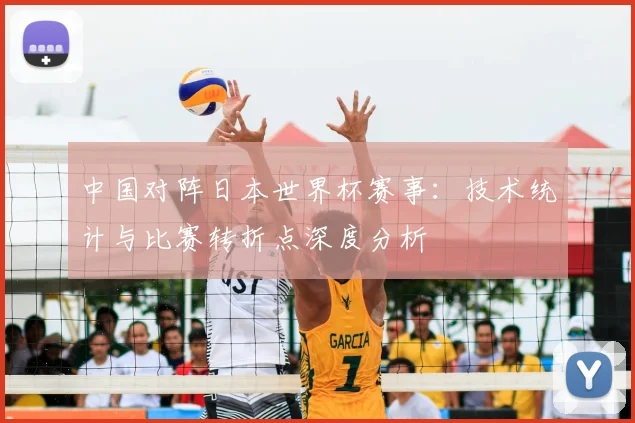 中国对阵日本世界杯赛事：技术统计与比赛转折点深度分析
